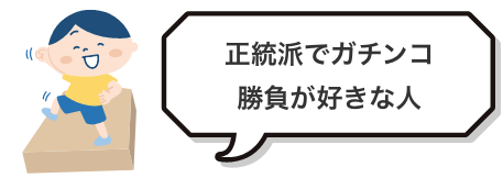正統派でガチンコ
勝負が好きな人
